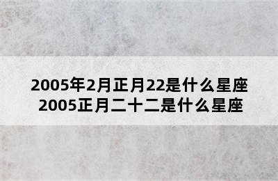 2005年2月正月22是什么星座 2005正月二十二是什么星座